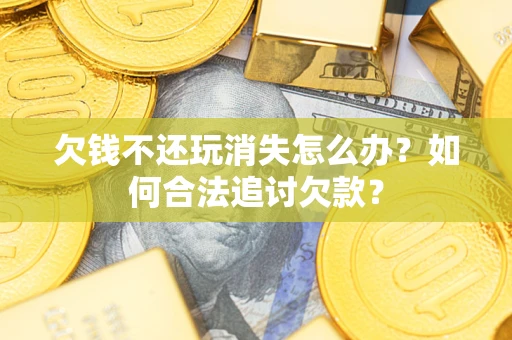 北京欠钱不还玩消失怎么办？如何合法追讨欠款？