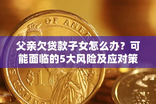 北京父亲欠贷款子女怎么办?可能面临的5大风险及应对策略 北京父亲欠贷款子女怎么办?可能面临的5大风险及应对策略