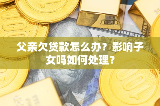 北京父亲欠贷款怎么办？影响子女吗如何处理？