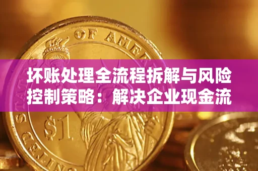 北京坏账处理全流程拆解与风险控制策略：解决企业现金流顽疾的实战指南