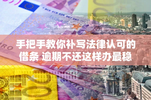 北京手把手教你补写法律认可的借条 逾期不还这样办最稳妥