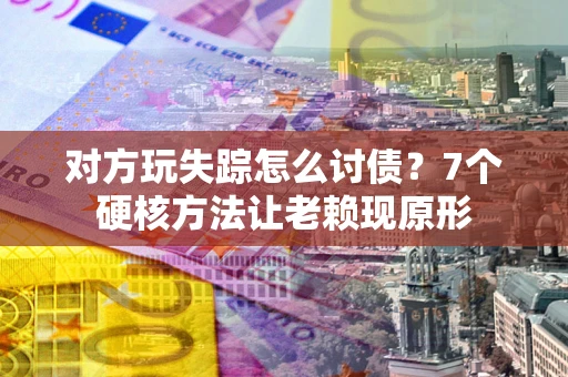 北京对方玩失踪怎么讨债？7个硬核方法让老赖现原形
