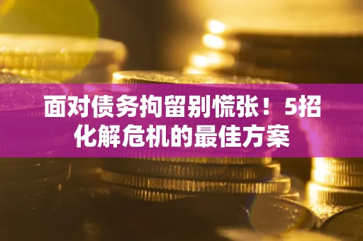 北京面对债务拘留别慌张！5招化解危机的最佳方案