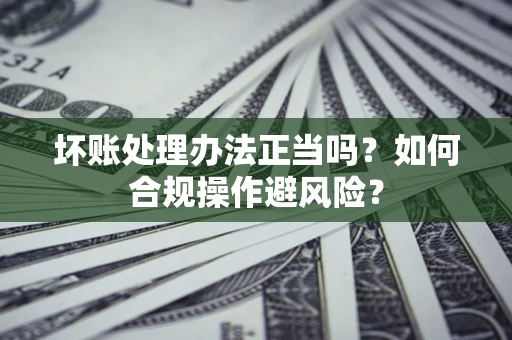 北京坏账处理办法正当吗？如何合规操作避风险？
