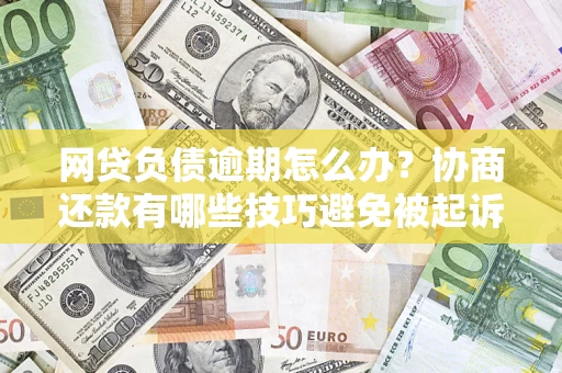 北京网贷负债逾期怎么办？协商还款有哪些技巧避免被起诉？