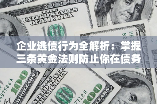 北京企业逃债行为全解析：掌握三条黄金法则防止你在债务乱局中“踩雷”
