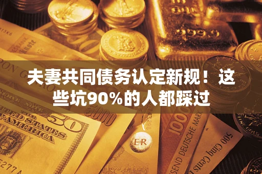 北京夫妻共同债务认定新规！这些坑90%的人都踩过