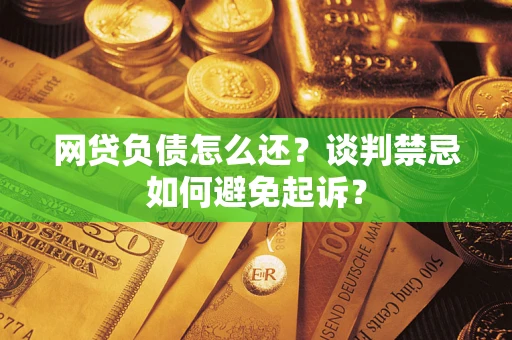 北京网贷负债怎么还？谈判禁忌如何避免起诉？