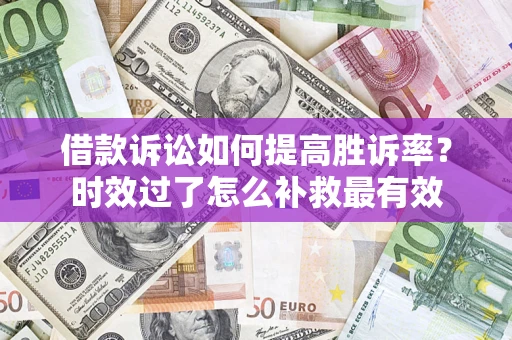 北京借款诉讼如何提高胜诉率？时效过了怎么补救最有效