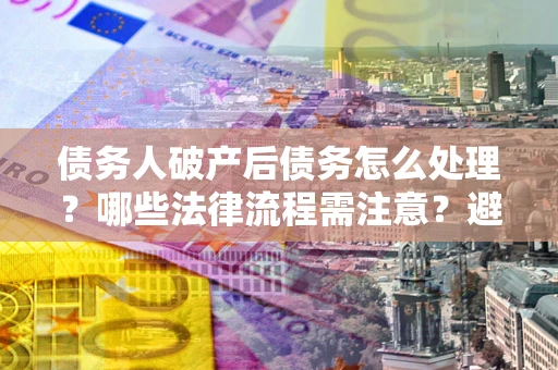 北京债务人破产后债务怎么处理？哪些法律流程需注意？避免踩坑指南