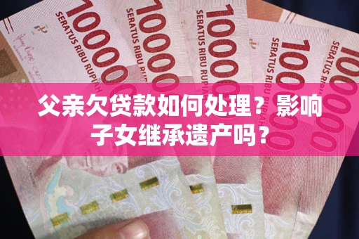 北京父亲欠贷款如何处理？影响子女继承遗产吗？