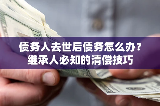 北京债务人去世后债务怎么办？继承人必知的清偿技巧