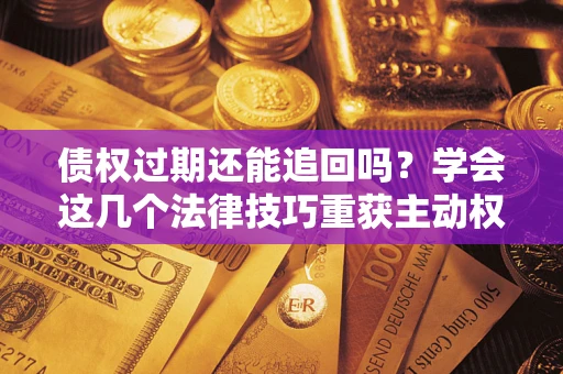 北京债权过期还能追回吗？学会这几个法律技巧重获主动权