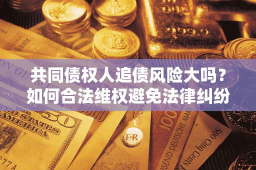 北京共同债权人追债风险大吗?如何合法维权避免法律纠纷? 北京共同债权人追债风险大吗?如何合法维权避免法律纠纷?