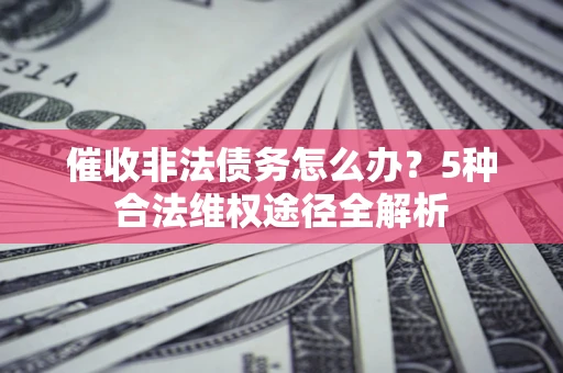 北京催收非法债务怎么办？5种合法维权途径全解析
