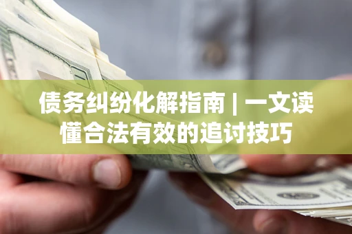 北京债务纠纷化解指南 | 一文读懂合法有效的追讨技巧