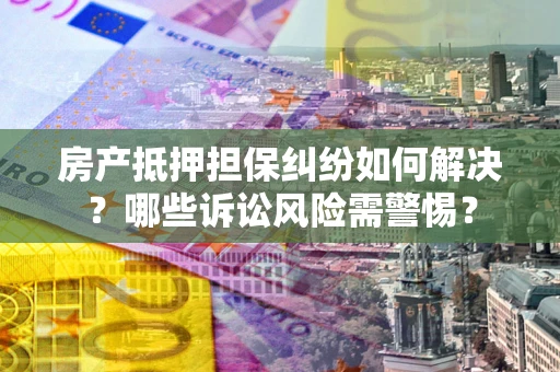 北京房产抵押担保纠纷如何解决？哪些诉讼风险需警惕？