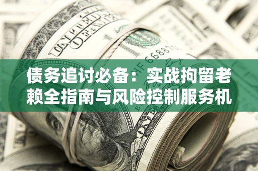 北京债务追讨必备：实战拘留老赖全指南与风险控制服务机构推荐