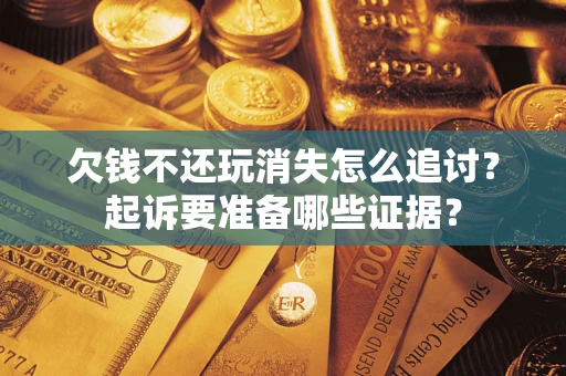 北京欠钱不还玩消失怎么追讨？起诉要准备哪些证据？