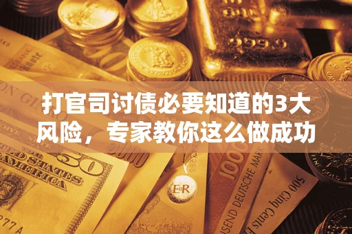 北京打官司讨债必要知道的3大风险，专家教你这么做成功率飙升